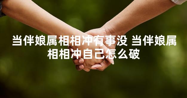 当伴娘属相相冲有事没 当伴娘属相相冲自己怎么破